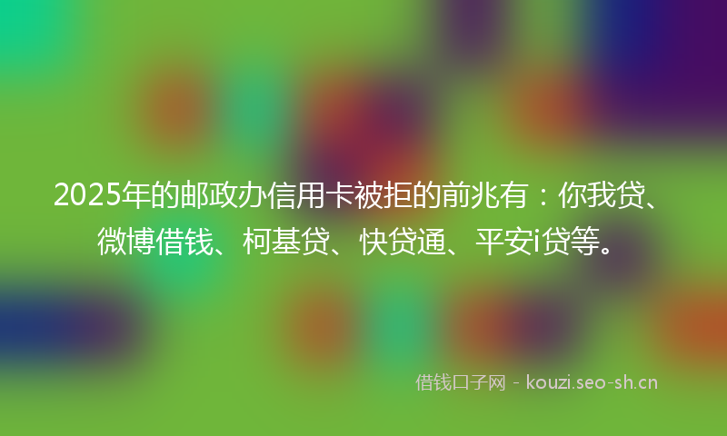 2025年的邮政办信用卡被拒的前兆有:你我贷、微博借钱、柯基贷、快贷通、平安i贷等。