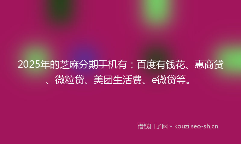 2025年的芝麻分期手机有：百度有钱花、惠商贷、微粒贷、美团生活费、e微贷等。