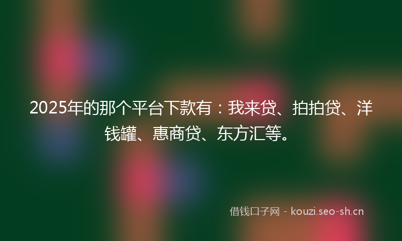 2025年的那个平台下款有：我来贷、拍拍贷、洋钱罐、惠商贷、东方汇等。