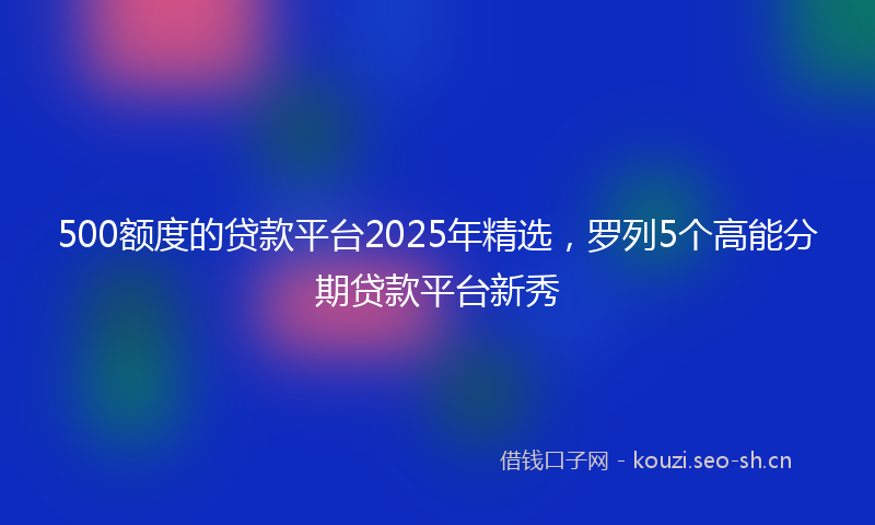 500额度的贷款平台2025年精选,罗列5个高能分期贷款平台新秀