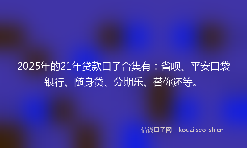 2025年的21年贷款口子合集有：省呗、平安口袋银行、随身贷、分期乐、替你还等。