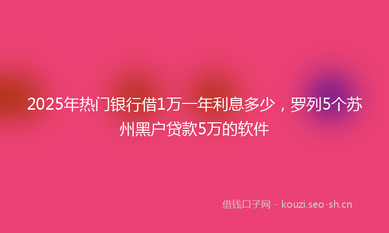 2025年热门银行借1万一年利息多少，罗列5个苏州黑户贷款5万的软件
