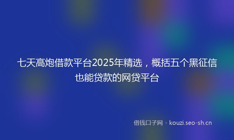 七天高炮借款平台2025年精选，概括五个黑征信也能贷款的网贷平台