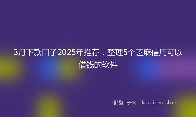 3月下款口子2025年推荐，整理5个芝麻信用可以借钱的软件