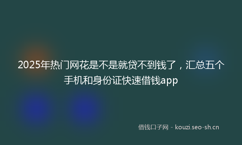 2025年热门网花是不是就贷不到钱了，汇总五个手机和身份证快速借钱app