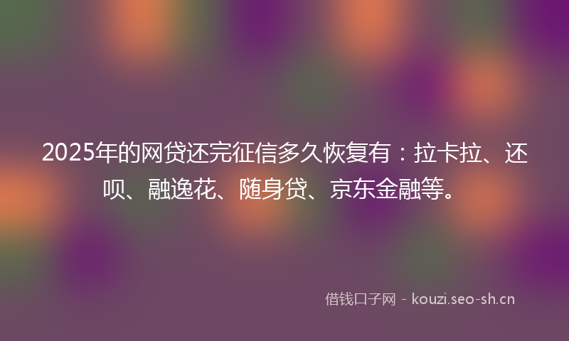 2025年的网贷还完征信多久恢复有:拉卡拉、还呗、融逸花、随身贷、京东金融等。