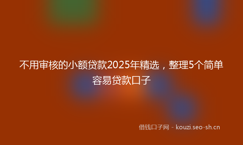 不用审核的小额贷款2025年精选，整理5个简单容易贷款口子