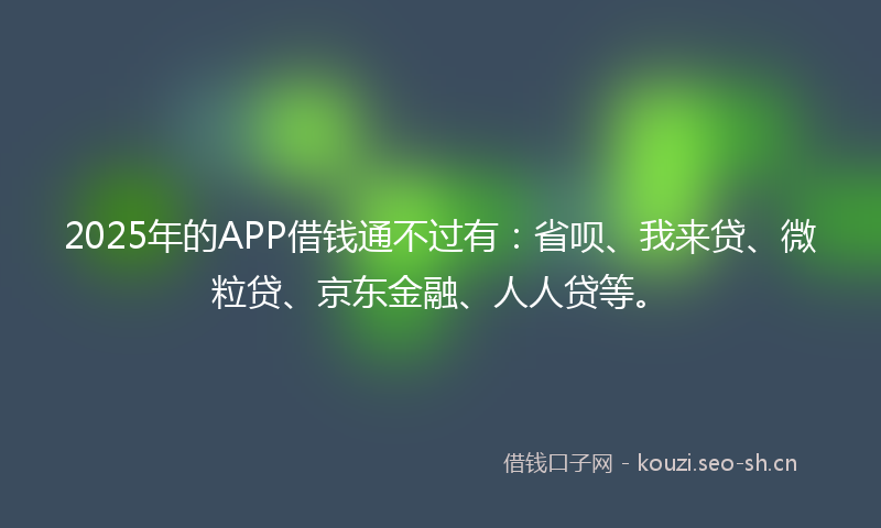 2025年的APP借钱通不过有：省呗、我来贷、微粒贷、京东金融、人人贷等。