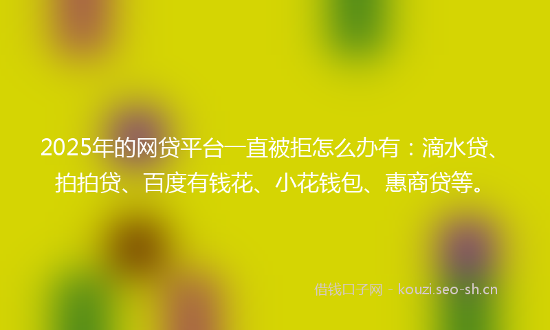 2025年的网贷平台一直被拒怎么办有：滴水贷、拍拍贷、百度有钱花、小花钱包、惠商贷等。