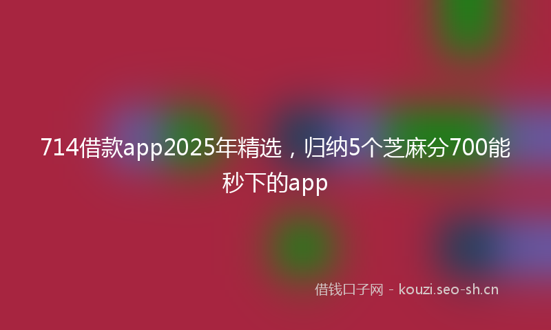 714借款app2025年精选,归纳5个芝麻分700能秒下的app