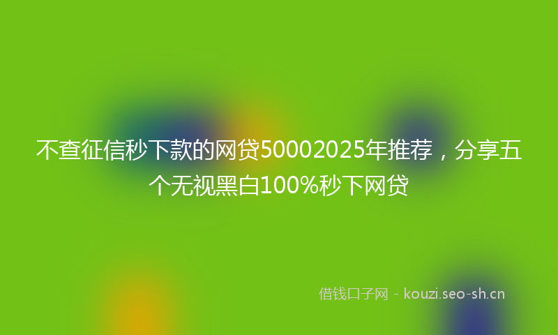 不查征信秒下款的网贷50002025年推荐，分享五个无视黑白100%秒下网贷