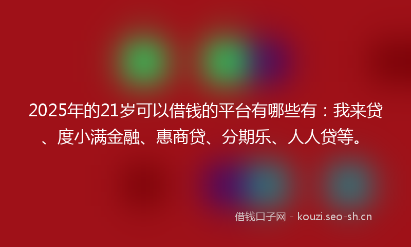 2025年的21岁可以借钱的平台有哪些有：我来贷、度小满金融、惠商贷、分期乐、人人贷等。