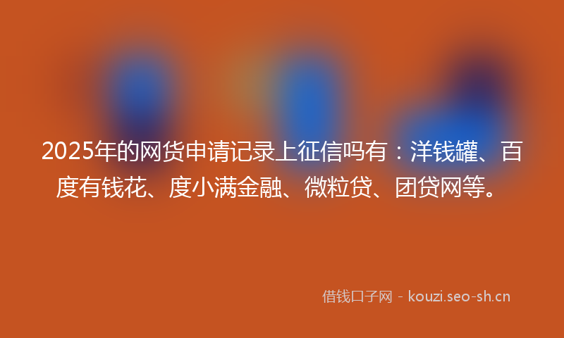 2025年的网货申请记录上征信吗有：洋钱罐、百度有钱花、度小满金融、微粒贷、团贷网等。
