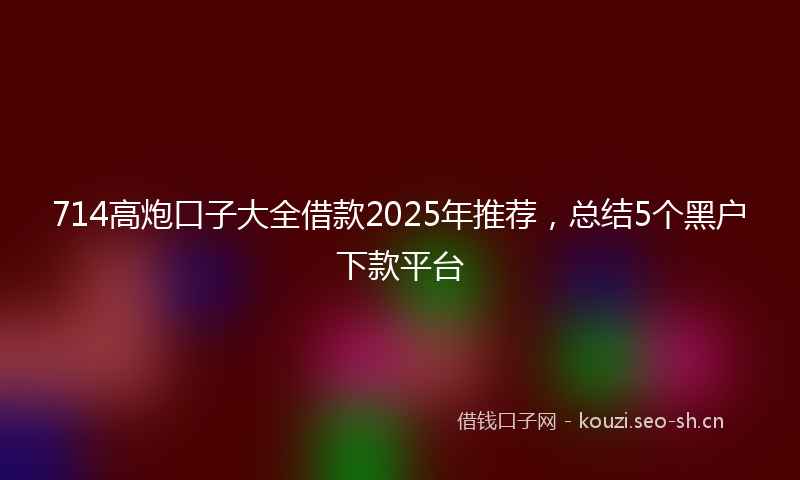 714高炮口子大全借款2025年推荐，总结5个黑户下款平台