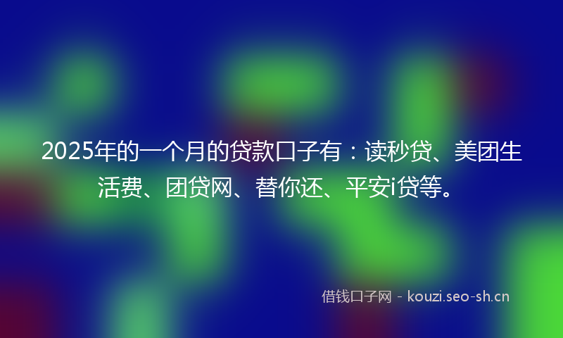 2025年的一个月的贷款口子有：读秒贷、美团生活费、团贷网、替你还、平安i贷等。
