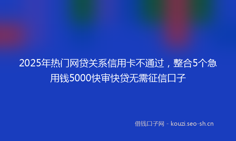 2025年热门网贷关系信用卡不通过，整合5个急用钱5000快审快贷无需征信口子
