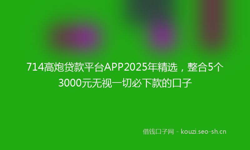 714高炮贷款平台APP2025年精选，整合5个3000元无视一切必下款的口子