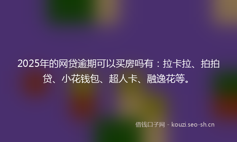 2025年的网贷逾期可以买房吗有：拉卡拉、拍拍贷、小花钱包、超人卡、融逸花等。