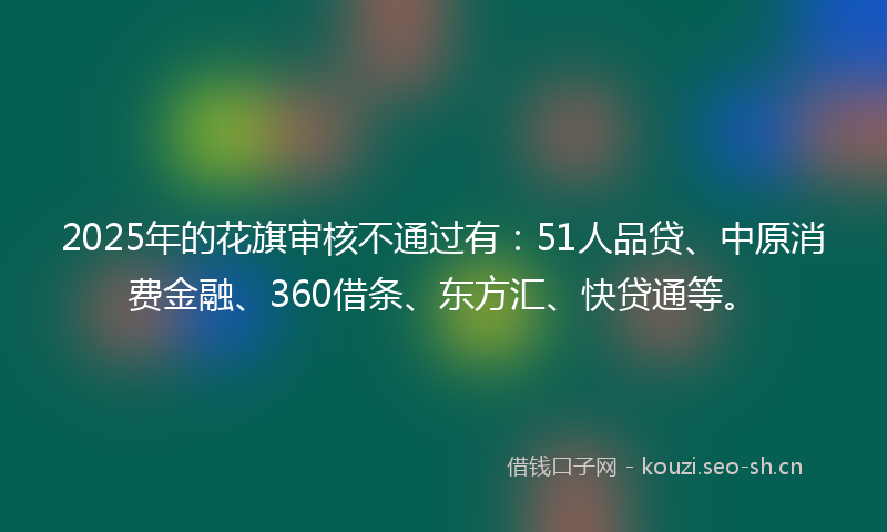 2025年的花旗审核不通过有：51人品贷、中原消费金融、360借条、东方汇、快贷通等。