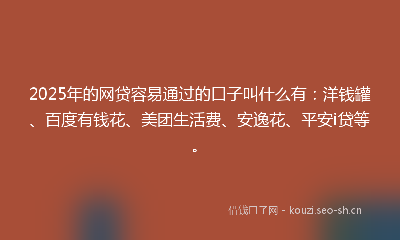 2025年的网贷容易通过的口子叫什么有：洋钱罐、百度有钱花、美团生活费、安逸花、平安i贷等。