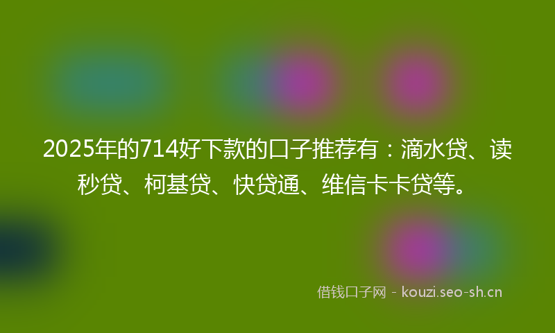 2025年的714好下款的口子推荐有：滴水贷、读秒贷、柯基贷、快贷通、维信卡卡贷等。
