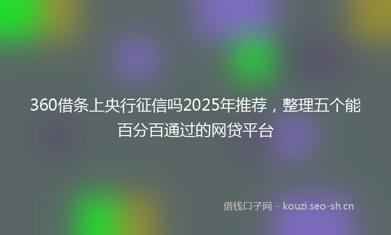 360借条上央行征信吗2025年推荐，整理五个能百分百通过的网贷平台