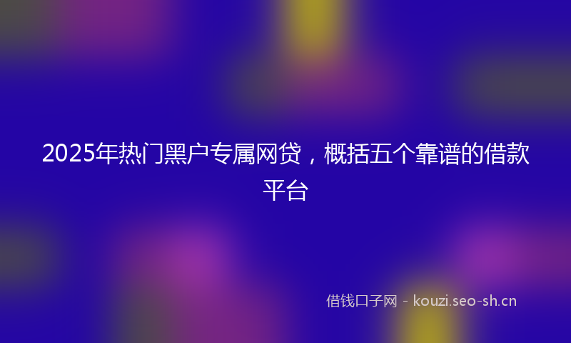2025年热门黑户专属网贷，概括五个靠谱的借款平台