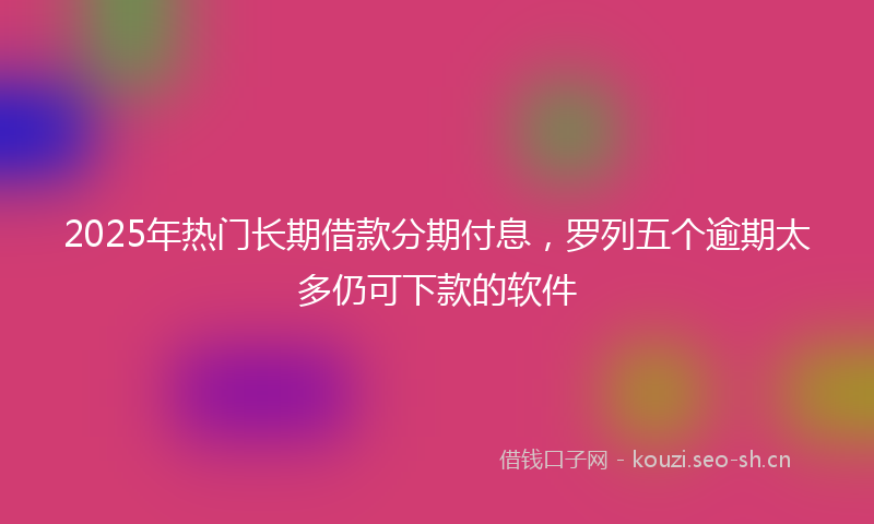 2025年热门长期借款分期付息，罗列五个逾期太多仍可下款的软件