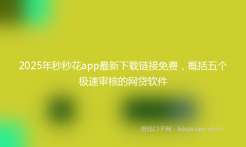 2025年秒秒花app最新下载链接免费，概括五个极速审核的网贷软件