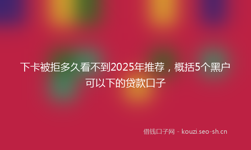 下卡被拒多久看不到2025年推荐，概括5个黑户可以下的贷款口子