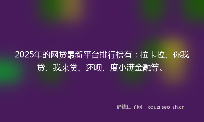 2025年的网贷最新平台排行榜有：拉卡拉、你我贷、我来贷、还呗、度小满金融等。