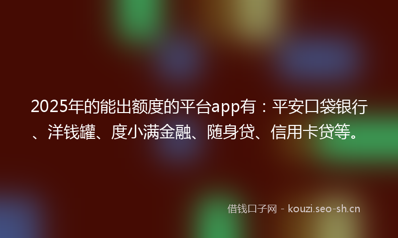 2025年的能出额度的平台app有：平安口袋银行、洋钱罐、度小满金融、随身贷、信用卡贷等。