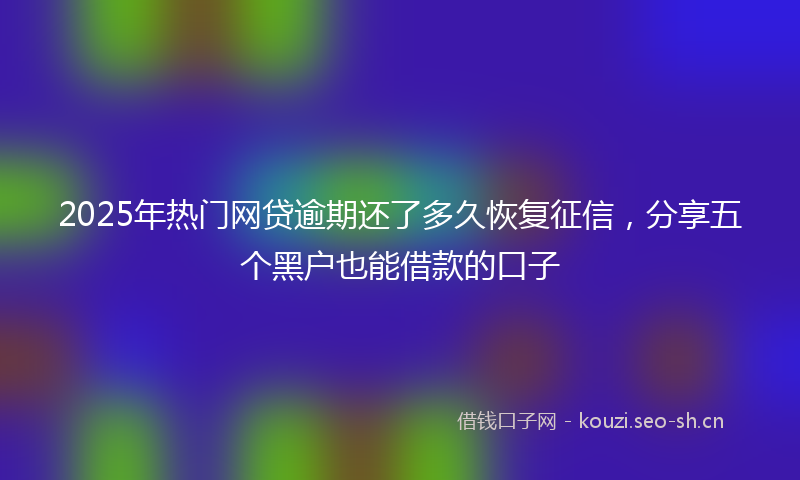 2025年热门网贷逾期还了多久恢复征信，分享五个黑户也能借款的口子
