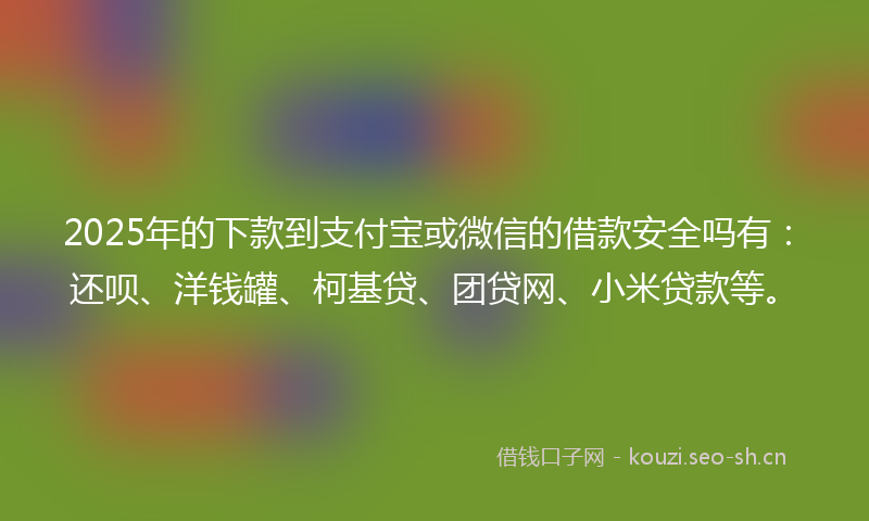2025年的下款到支付宝或微信的借款安全吗有：还呗、洋钱罐、柯基贷、团贷网、小米贷款等。