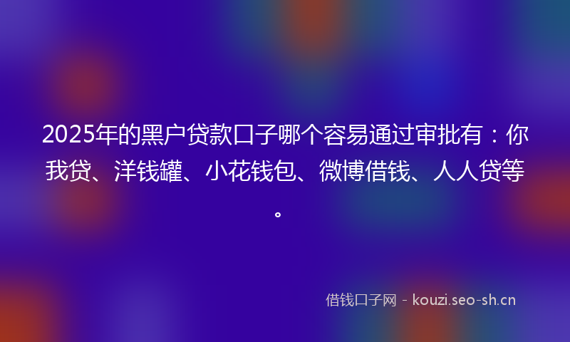 2025年的黑户贷款口子哪个容易通过审批有：你我贷、洋钱罐、小花钱包、微博借钱、人人贷等。