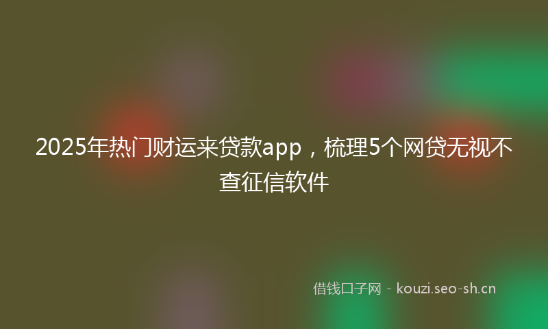 2025年热门财运来贷款app，梳理5个网贷无视不查征信软件