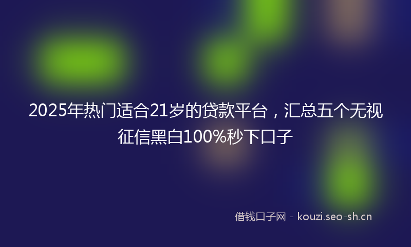 2025年热门适合21岁的贷款平台，汇总五个无视征信黑白100%秒下口子