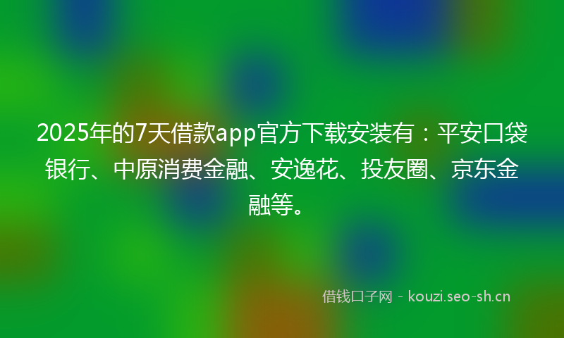 2025年的7天借款app官方下载安装有:平安口袋银行、中原消费金融、安逸花、投友圈、京东金融等。