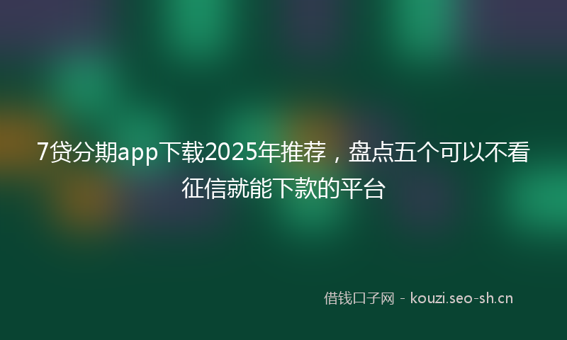 7贷分期app下载2025年推荐，盘点五个可以不看征信就能下款的平台