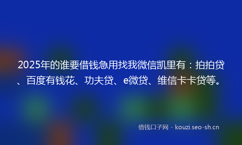 2025年的谁要借钱急用找我微信凯里有:拍拍贷、百度有钱花、功夫贷、e微贷、维信卡卡贷等。