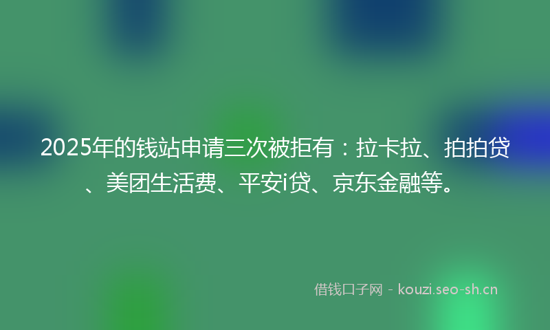 2025年的钱站申请三次被拒有：拉卡拉、拍拍贷、美团生活费、平安i贷、京东金融等。