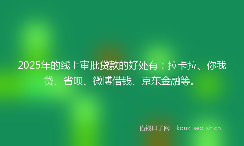 2025年的线上审批贷款的好处有：拉卡拉、你我贷、省呗、微博借钱、京东金融等。