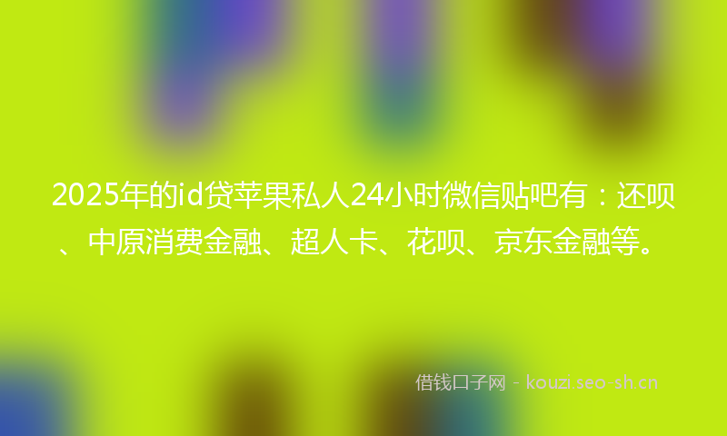 2025年的id贷苹果私人24小时微信贴吧有:还呗、中原消费金融、超人卡、花呗、京东金融等。