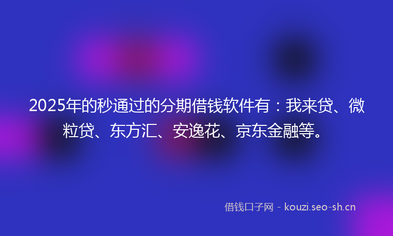 2025年的秒通过的分期借钱软件有：我来贷、微粒贷、东方汇、安逸花、京东金融等。