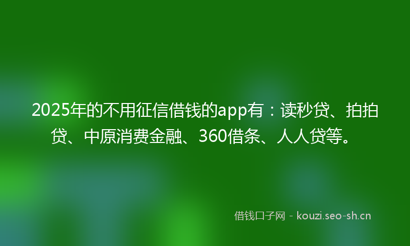 2025年的不用征信借钱的app有：读秒贷、拍拍贷、中原消费金融、360借条、人人贷等。