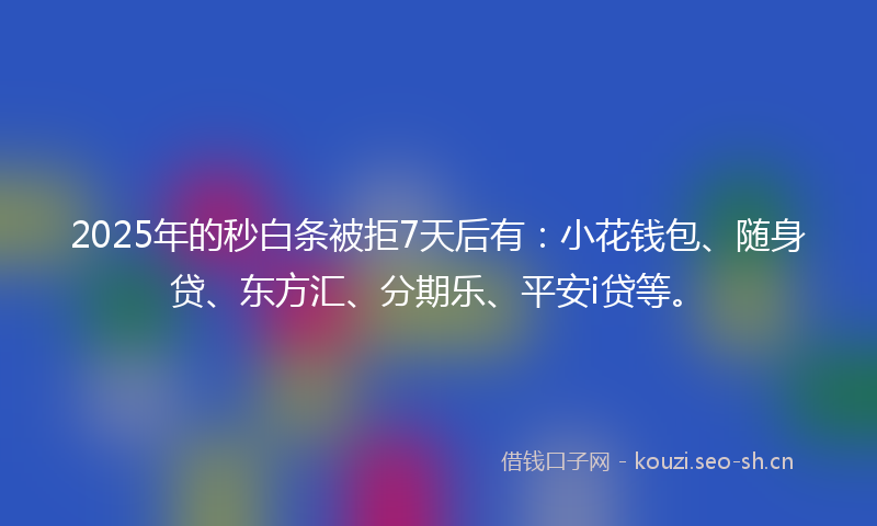 2025年的秒白条被拒7天后有：小花钱包、随身贷、东方汇、分期乐、平安i贷等。