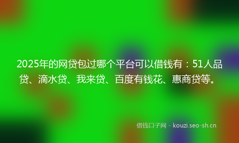 2025年的网贷包过哪个平台可以借钱有：51人品贷、滴水贷、我来贷、百度有钱花、惠商贷等。