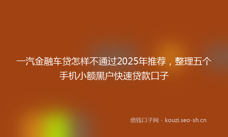 一汽金融车贷怎样不通过2025年推荐，整理五个手机小额黑户快速贷款口子