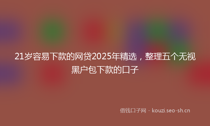 21岁容易下款的网贷2025年精选,整理五个无视黑户包下款的口子