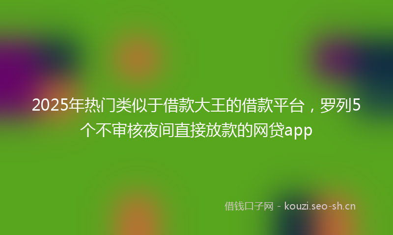 2025年热门类似于借款大王的借款平台，罗列5个不审核夜间直接放款的网贷app